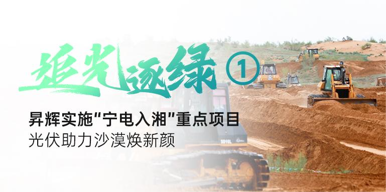 追光逐綠①丨昇輝實(shí)施“寧電入湘”重點(diǎn)項(xiàng)目，光伏助力沙漠煥新顏